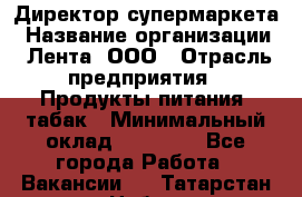 Директор супермаркета › Название организации ­ Лента, ООО › Отрасль предприятия ­ Продукты питания, табак › Минимальный оклад ­ 70 000 - Все города Работа » Вакансии   . Татарстан респ.,Набережные Челны г.